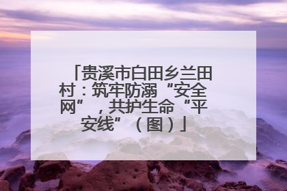 贵溪市白田乡兰田村：筑牢防溺“安全网”，共护生命“平安线”（图）